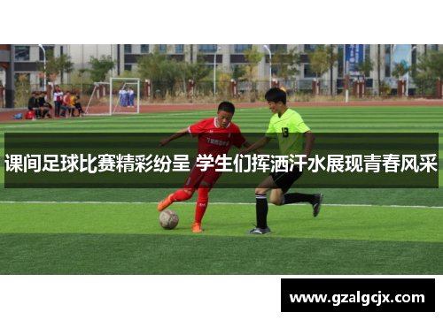 课间足球比赛精彩纷呈 学生们挥洒汗水展现青春风采