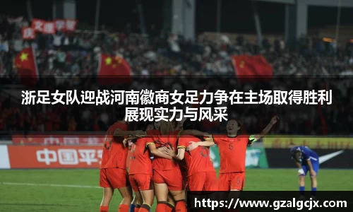 浙足女队迎战河南徽商女足力争在主场取得胜利展现实力与风采